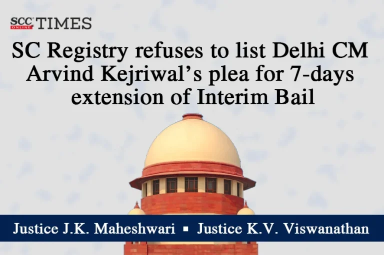 SC Registry refuses to list Delhi CM Arvind Kejriwal’s plea for 7-days extension of Interim Bail