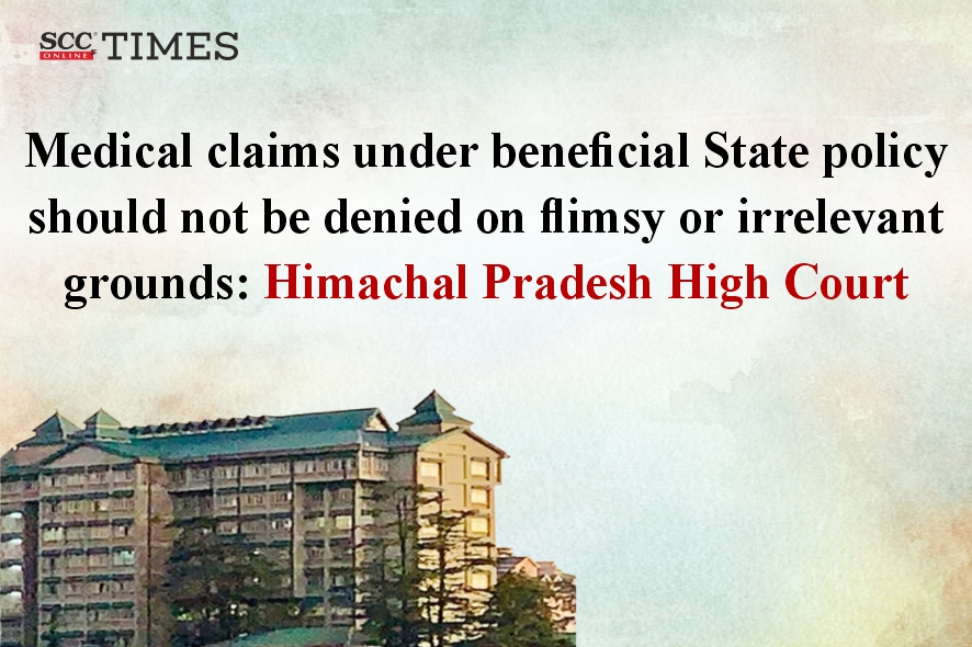 Himachal Pradesh HC: Medical claims under beneficial State policy cannot be denied on flimsy grounds | SCC Times - SCC Online