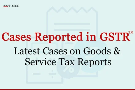 Latest Cases on Goods & Service Tax