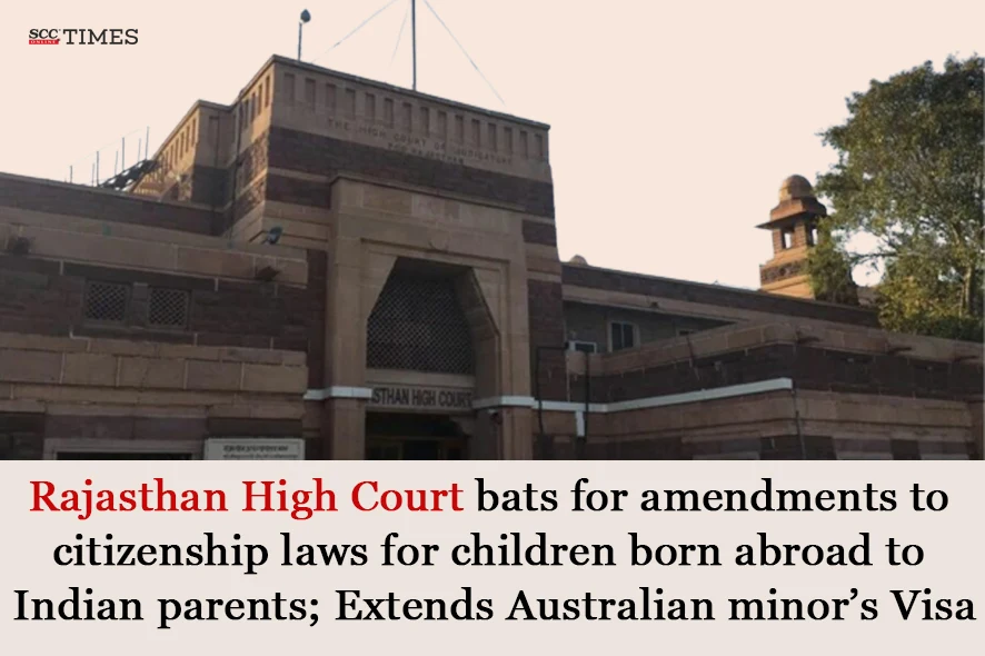 Rajasthan High Court bats for amendments to citizenship laws for children born abroad to Indian parents; extends Australian minor’s Visa