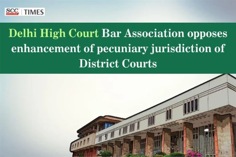 Delhi High Court Bar Association opposes enhancement of pecuniary jurisdiction of District Courts