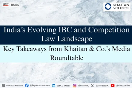 India's Evolving IBC and Competition Law Landscape: Key Takeaways from Khaitan & Co.'s Media Roundtable