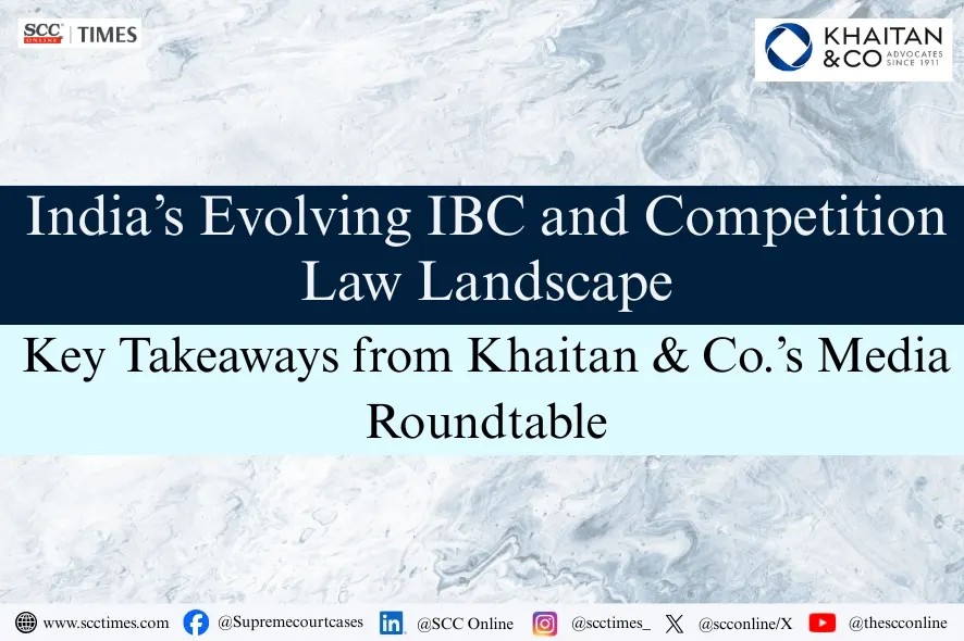India's Evolving IBC and Competition Law Landscape: Key Takeaways from Khaitan & Co.'s Media Roundtable