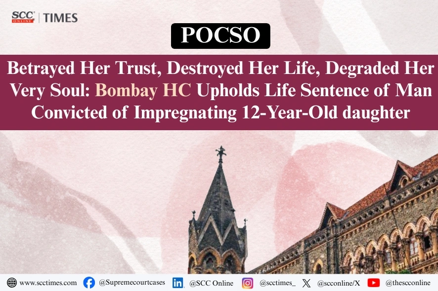 POCSO | Betrayed Her Trust, Destroyed Her Life, Degraded Her Very Soul: Bombay HC Upholds Life Sentence of Man Convicted of Impregnating 12-Year-Old daughter