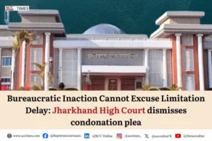 condonation of delay bureaucratic inaction Jharkhand High Court