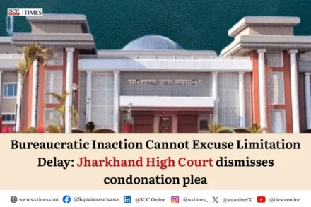 condonation of delay bureaucratic inaction Jharkhand High Court