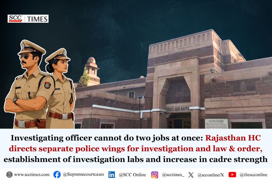Investigating officer cannot do two jobs at once: Rajasthan HC directs separate police wings for investigation and law & order, establishment of investigation labs and increase in cadre strength