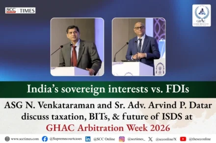 India’s sovereign interests vs. FDIs: ASG N. Venkataraman and Sr. Adv. Arvind P. Datar discuss taxation, BITs, & future of ISDS at GHAC Arbitration Week 2026