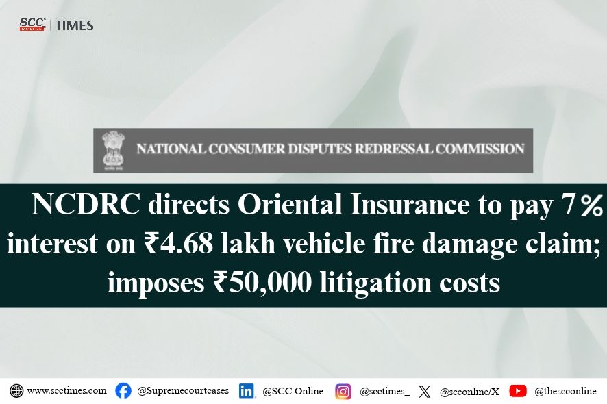 NCDRC Orders Oriental Insurance to Pay Vehicle Fire Claim Interest